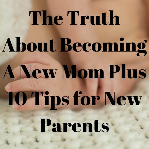 The Truth About Becoming A New Mom Plus 10 Tips for New Parents